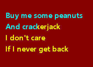 Buy me some peanuts
And crackerjack
I don't care

If I never get back
