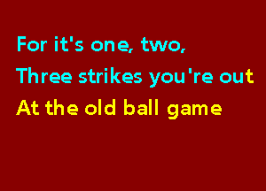 For it's one, two,
Three strikes you're out

At the old ball game