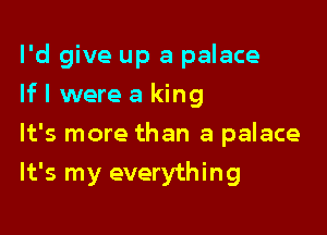 I'd give up a palace

If I were a king
It's more than a palace
It's my everything