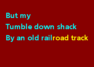 But my
Tumble down shack

By an old railroad track