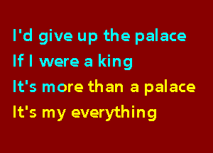 I'd give up the palace

If I were a king
It's more than a palace
It's my everything