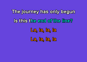 The journey has only begun

Is this the end of the line?
La, la, la, la

La, la, la, la