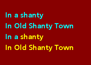 In a shanty
In Old Shanty Town

In a shanty
In Old Shanty Town