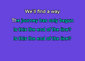 Wetll fund a way

The journey has only begun

Is this the end of the line?

Is this the end of the line?