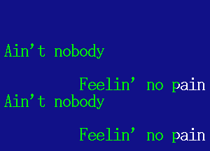 Ain t nobody

Feelin no pain
Ain t nobody

Feelin no pain