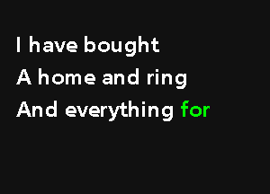 l have bought
A home and ring

And everything for