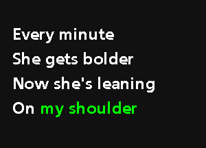 Every minute

She gets bolder

Now she's leaning
On my shoulder