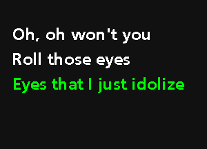 Oh, oh won't you

Roll those eyes
Eyes that I just idolize