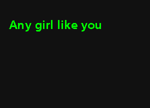 Any girl like you