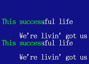 This successful life

We re livin got us
This successful life

We re livin got us