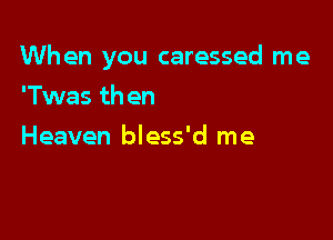 When you caressed me

'Twas th en
Heaven bless'd me