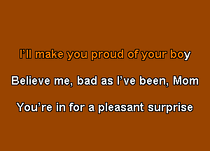 I'll make you proud of your boy

Believe me, bad as I've been, Mom

You're in for a pleasant surprise