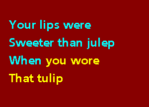Your lips were

Sweeter than julep

Wh en you wore
Thattqu
