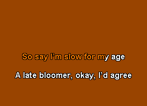 So say Pm slow for my age

A late bloomer, okay, Pd agree