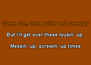 Some son, some pride and some joy

But Pll get over these lousiw up,

Messin' up, screwin, up times