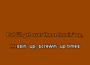 But VII get over these lousin, up,

Messin' up, screwiw up times