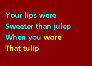 Your lips were

Sweeter than julep

Wh en you wore
Thattqu