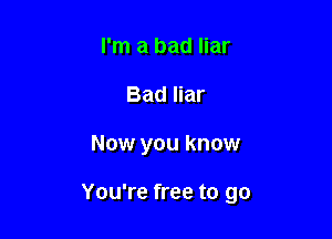 I'm a bad liar
Bad liar

Now you know

You're free to go