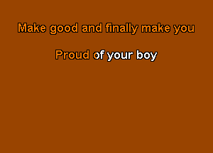 Make good and finally make you

Proud of your boy