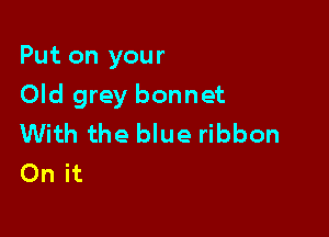 Put on your

Old grey bonnet

With the blue ribbon
On it