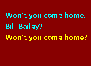 Won't you come home,
Bill Bailey?

Won't you come home?