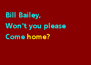 BHIBaHey,
Won't you please

Come home?