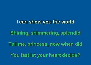 I can show you the world

Shining, shimmering, splendid

Tell me, princess, now when did

You last let your heart decide?