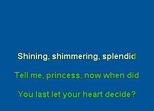 Shining, shimmering, splendid

Tell me, princess, now when did

You last let your heart decide?