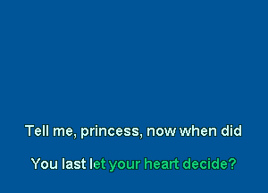 Tell me, princess, now when did

You last let your heart decide?