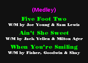 lFive lFoot Two
Will by Joe Young 8t Sam Lewis

Ain't She Sweet
Will by Jack Yellen 8t Iuilton Agar

1When You're Smiling
wm by Fisher, Goodwin . Shay