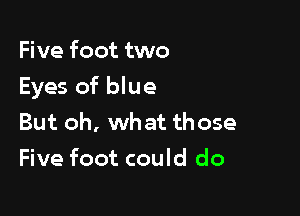 Five foot two

Eyes of blue

But oh, what those
Five foot could do