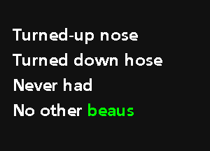 Tu rn ed-up n ose

Turned down hose
Never had
No other beaus