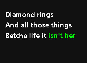 Diamond rings
And all those things

Betcha life it isn't her