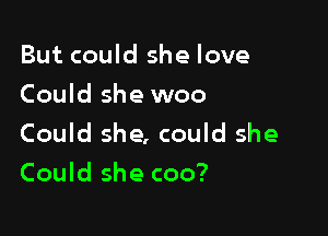 But could she love
Could she woo

Could she, could she
Could she coo?