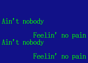 Ain t nobody

Feelin no pain
Ain t nobody

Feelin no pain