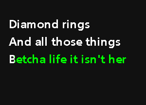 Diamond rings
And all those things

Betcha life it isn't her