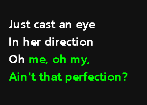 Just cast an eye
In her direction

Oh me, oh my,
Ain 't that perfection?