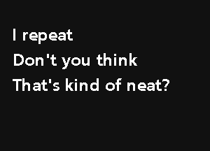 l rep eat

Don't you think

That's kind of neat?