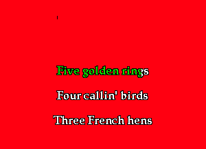 Five golden rings

Four callin' birds

Three French hens