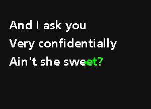 And I ask you

Very confidentially

Ain't she sweet?