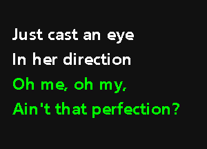 Just cast an eye
In her direction

Oh me, oh my,
Ain 't that perfection?