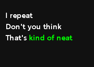 l rep eat

Don't you think

That's kind of neat