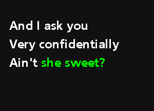 And I ask you

Very confidentially

Ain't she sweet?