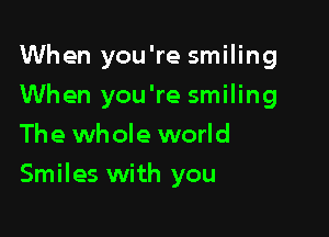 When you're smiling

When you're smiling
The whole world
Smiles with you