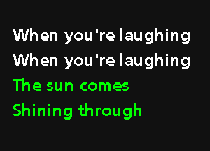 When you're laughing
When you're laughing
The sun comes

Shining through