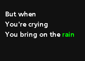 But when
You're crying

You bring on the rain