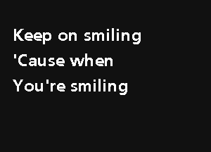 Keep on smiling
'Cause when

You're smiling