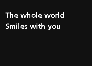 The whole world

Smiles with you