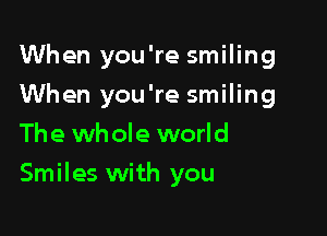 When you're smiling

When you're smiling
The whole world
Smiles with you