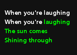 When you're laughing
When you're laughing
The sun comes

Shining through